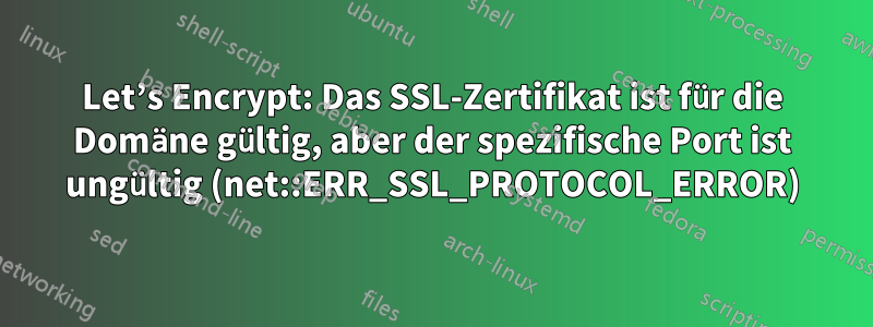 Let’s Encrypt: Das SSL-Zertifikat ist für die Domäne gültig, aber der spezifische Port ist ungültig (net::ERR_SSL_PROTOCOL_ERROR)