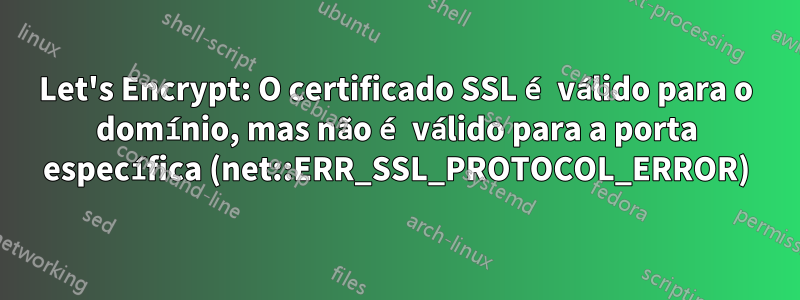 Let's Encrypt: O certificado SSL é válido para o domínio, mas não é válido para a porta específica (net::ERR_SSL_PROTOCOL_ERROR)