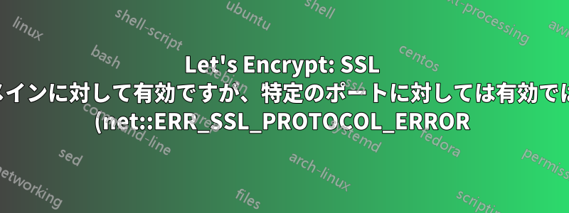 Let's Encrypt: SSL 証明書はドメインに対して有効ですが、特定のポートに対しては有効ではありません (net::ERR_SSL_PROTOCOL_ERROR)