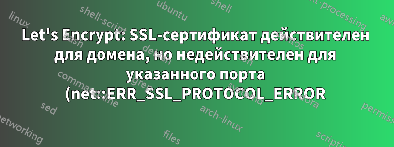 Let's Encrypt: SSL-сертификат действителен для домена, но недействителен для указанного порта (net::ERR_SSL_PROTOCOL_ERROR)