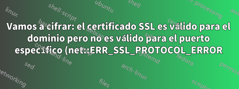 Vamos a cifrar: el certificado SSL es válido para el dominio pero no es válido para el puerto específico (net::ERR_SSL_PROTOCOL_ERROR)