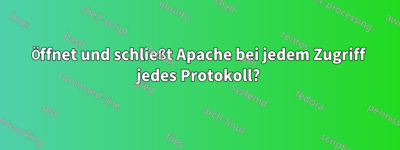 Öffnet und schließt Apache bei jedem Zugriff jedes Protokoll?