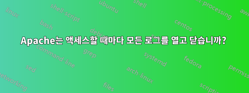 Apache는 액세스할 때마다 모든 로그를 열고 닫습니까?