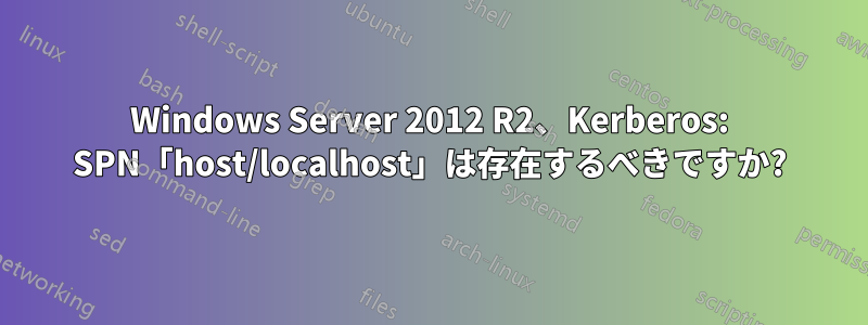 Windows Server 2012 R2、Kerberos: SPN「host/localhost」は存在するべきですか?