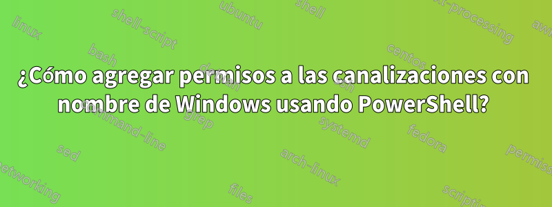¿Cómo agregar permisos a las canalizaciones con nombre de Windows usando PowerShell?