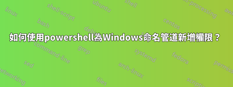 如何使用powershell為Windows命名管道新增權限?