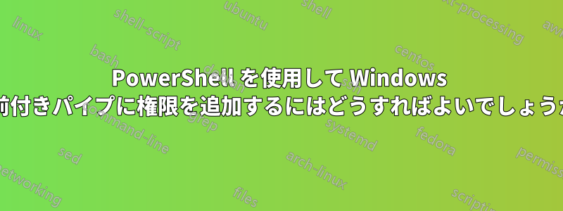 PowerShell を使用して Windows 名前付きパイプに権限を追加するにはどうすればよいでしょうか?
