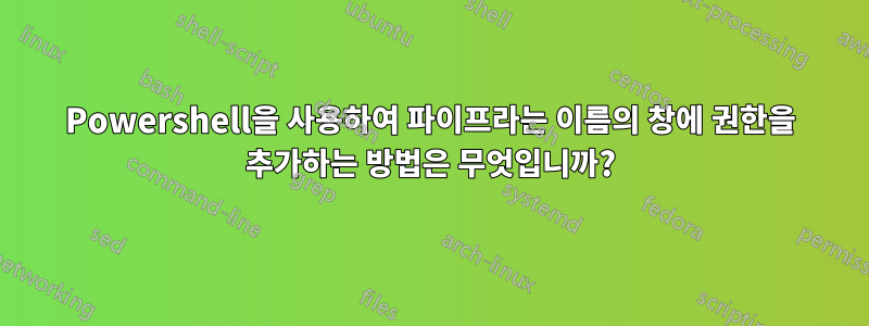 Powershell을 사용하여 파이프라는 이름의 창에 권한을 추가하는 방법은 무엇입니까?