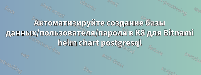 Автоматизируйте создание базы данных/пользователя/пароля в K8 для Bitnami helm chart postgresql