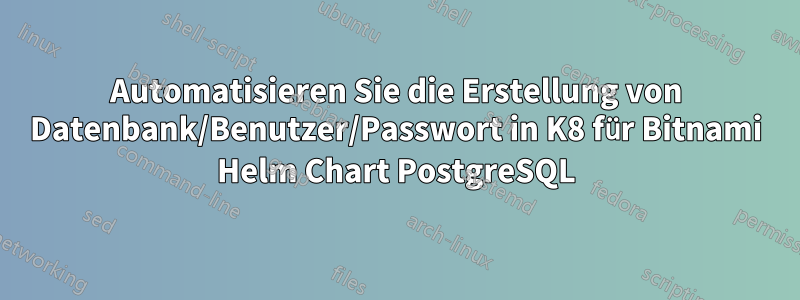 Automatisieren Sie die Erstellung von Datenbank/Benutzer/Passwort in K8 für Bitnami Helm Chart PostgreSQL