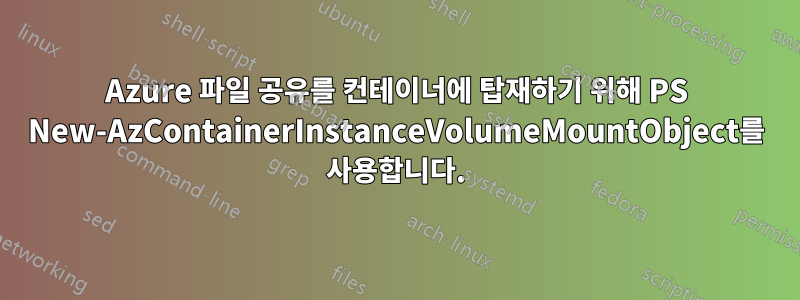 Azure 파일 공유를 컨테이너에 탑재하기 위해 PS New-AzContainerInstanceVolumeMountObject를 사용합니다.