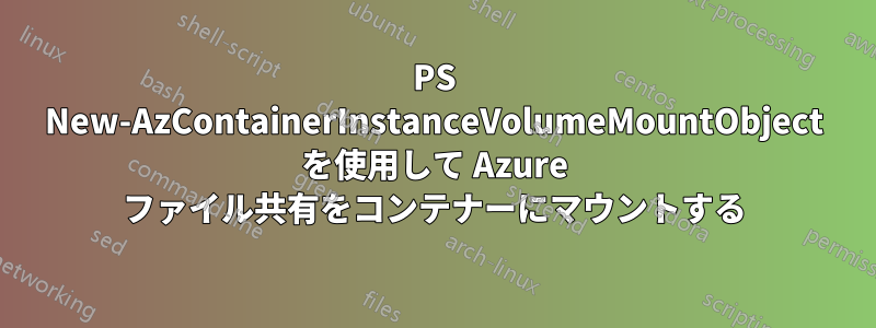 PS New-AzContainerInstanceVolumeMountObject を使用して Azure ファイル共有をコンテナーにマウントする