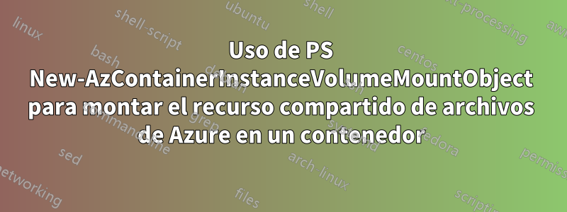Uso de PS New-AzContainerInstanceVolumeMountObject para montar el recurso compartido de archivos de Azure en un contenedor