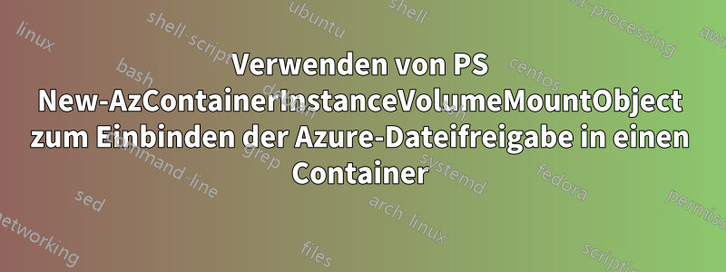Verwenden von PS New-AzContainerInstanceVolumeMountObject zum Einbinden der Azure-Dateifreigabe in einen Container