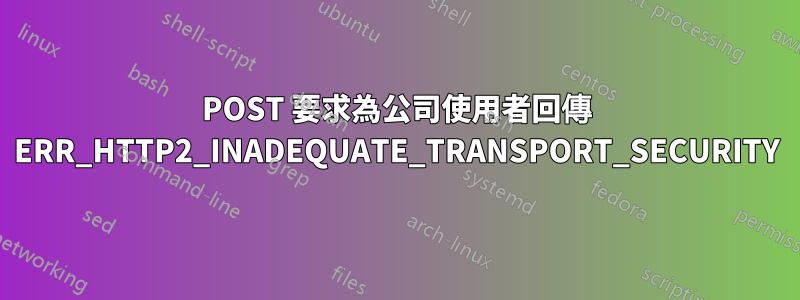 POST 要求為公司使用者回傳 ERR_HTTP2_INADEQUATE_TRANSPORT_SECURITY