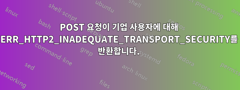 POST 요청이 기업 사용자에 대해 ERR_HTTP2_INADEQUATE_TRANSPORT_SECURITY를 반환합니다.