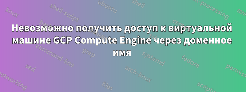 Невозможно получить доступ к виртуальной машине GCP Compute Engine через доменное имя