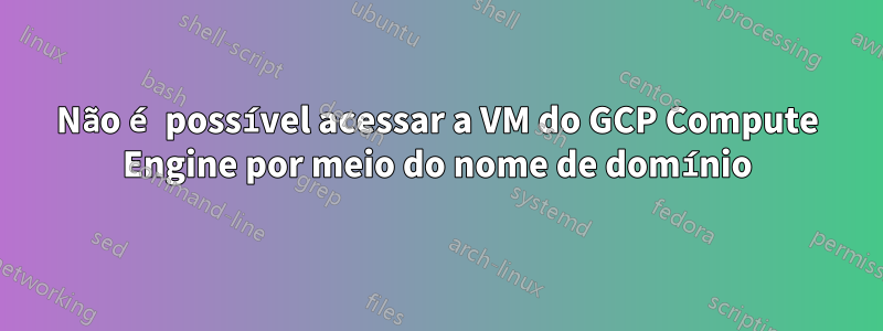 Não é possível acessar a VM do GCP Compute Engine por meio do nome de domínio