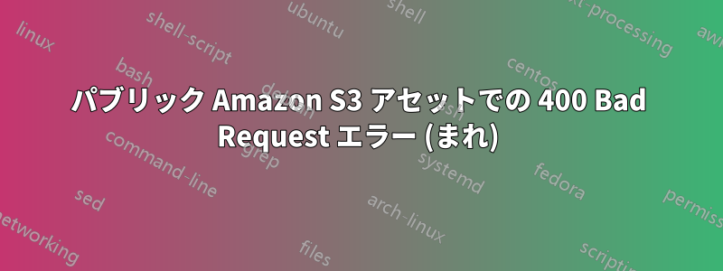 パブリック Amazon S3 アセットでの 400 Bad Request エラー (まれ)