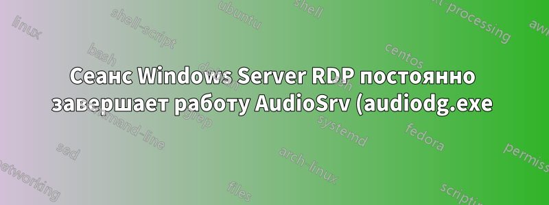 Сеанс Windows Server RDP постоянно завершает работу AudioSrv (audiodg.exe), что приводит к задержкам при запуске звука