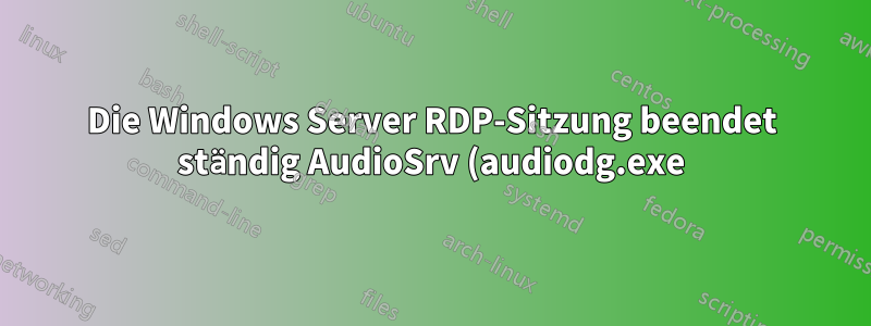 Die Windows Server RDP-Sitzung beendet ständig AudioSrv (audiodg.exe), was zu Verzögerungen beim Audiostart führt