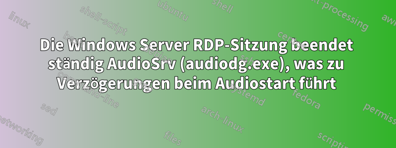 Die Windows Server RDP-Sitzung beendet ständig AudioSrv (audiodg.exe), was zu Verzögerungen beim Audiostart führt
