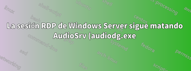 La sesión RDP de Windows Server sigue matando AudioSrv (audiodg.exe), lo que provoca retrasos en el inicio del audio