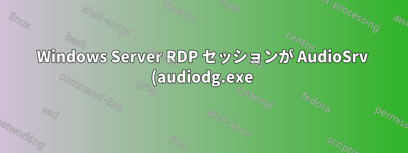 Windows Server RDP セッションが AudioSrv (audiodg.exe) を強制終了し続けるため、オーディオの起動が遅れる
