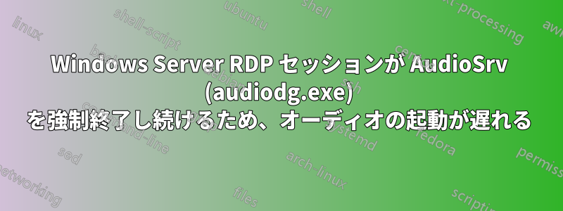 Windows Server RDP セッションが AudioSrv (audiodg.exe) を強制終了し続けるため、オーディオの起動が遅れる