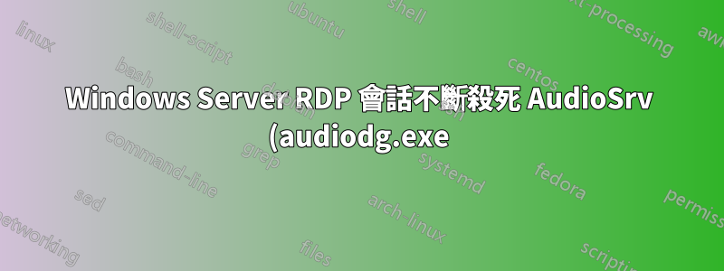 Windows Server RDP 會話不斷殺死 AudioSrv (audiodg.exe),導致音訊啟動延遲