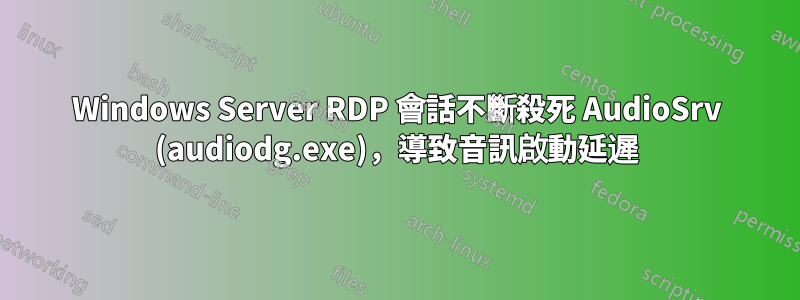 Windows Server RDP 會話不斷殺死 AudioSrv (audiodg.exe)，導致音訊啟動延遲