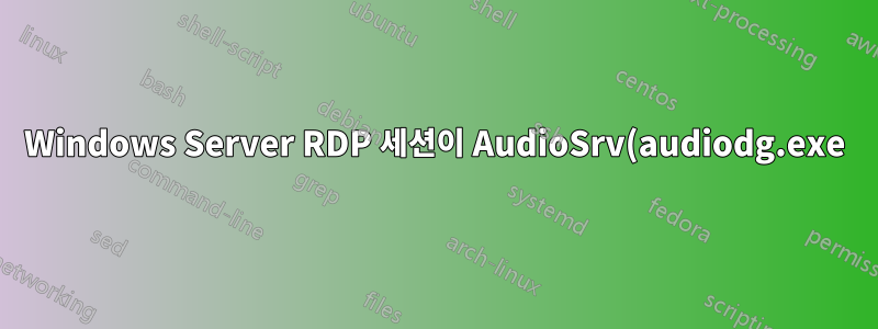 Windows Server RDP 세션이 AudioSrv(audiodg.exe)를 계속 종료하여 오디오 시작이 지연됩니다.