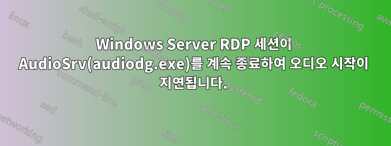 Windows Server RDP 세션이 AudioSrv(audiodg.exe)를 계속 종료하여 오디오 시작이 지연됩니다.
