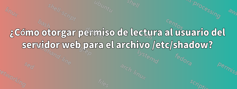 ¿Cómo otorgar permiso de lectura al usuario del servidor web para el archivo /etc/shadow?