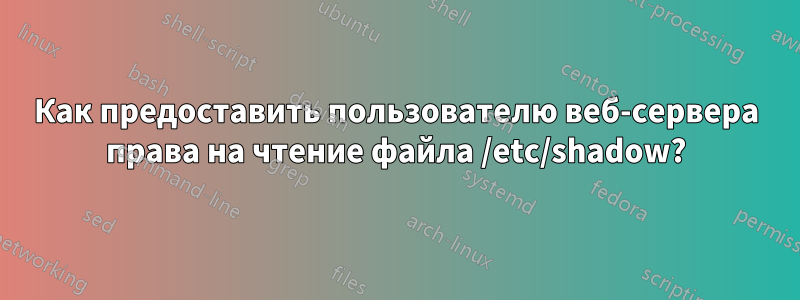 Как предоставить пользователю веб-сервера права на чтение файла /etc/shadow?