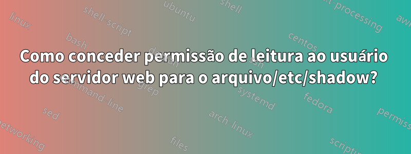 Como conceder permissão de leitura ao usuário do servidor web para o arquivo/etc/shadow?