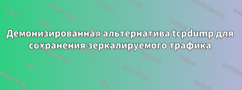Демонизированная альтернатива tcpdump для сохранения зеркалируемого трафика