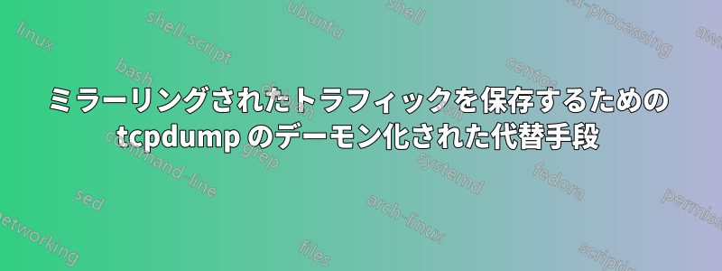 ミラーリングされたトラフィックを保存するための tcpdump のデーモン化された代替手段