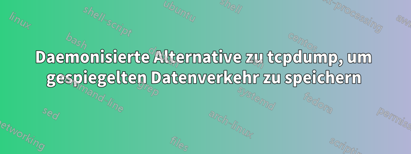 Daemonisierte Alternative zu tcpdump, um gespiegelten Datenverkehr zu speichern