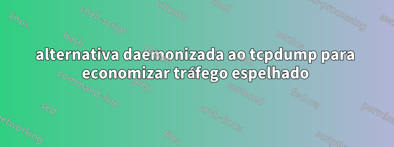alternativa daemonizada ao tcpdump para economizar tráfego espelhado