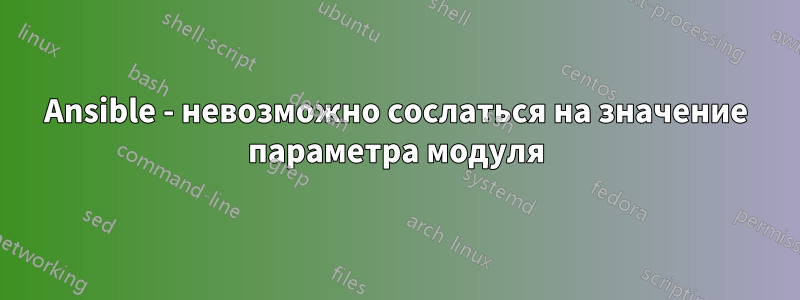 Ansible - невозможно сослаться на значение параметра модуля