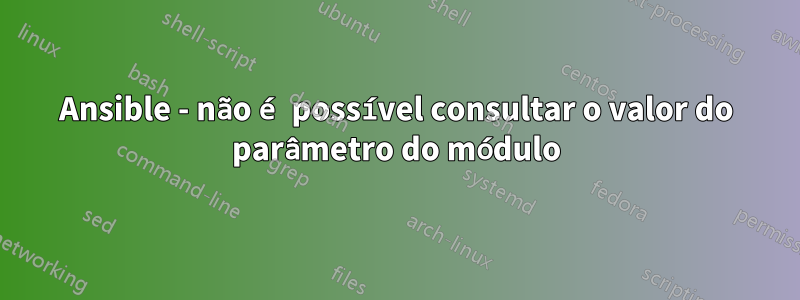 Ansible - não é possível consultar o valor do parâmetro do módulo