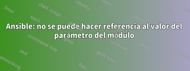 Ansible: no se puede hacer referencia al valor del parámetro del módulo