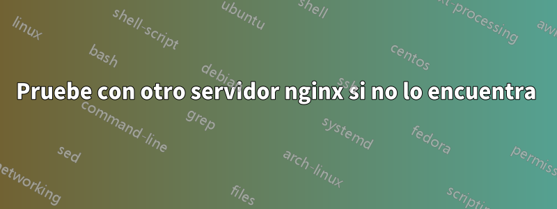 Pruebe con otro servidor nginx si no lo encuentra