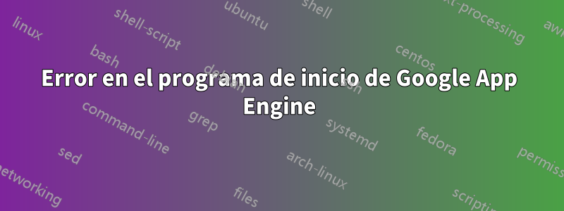 Error en el programa de inicio de Google App Engine
