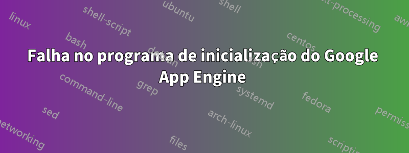 Falha no programa de inicialização do Google App Engine