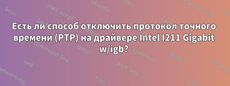 Есть ли способ отключить протокол точного времени (PTP) на драйвере Intel I211 Gigabit w/igb?