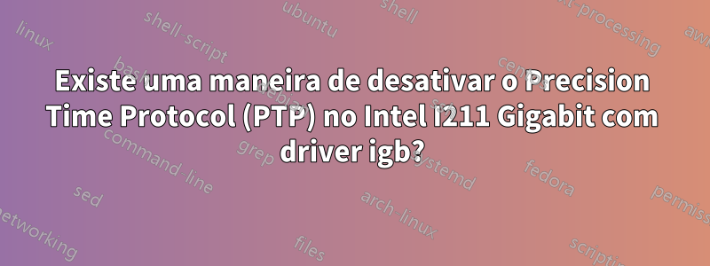 Existe uma maneira de desativar o Precision Time Protocol (PTP) no Intel I211 Gigabit com driver igb?