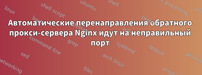 Автоматические перенаправления обратного прокси-сервера Nginx идут на неправильный порт