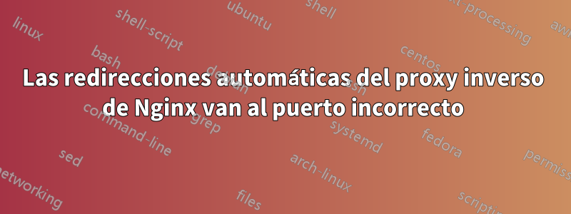 Las redirecciones automáticas del proxy inverso de Nginx van al puerto incorrecto